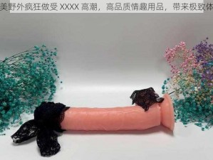 欧美野外疯狂做受 XXXX 高潮，高品质情趣用品，带来极致体验