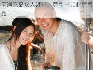 小宝通吃岛众人拜堂，竟引出如此厉害的产品