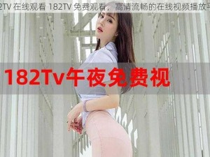 182TV 在线观看 182TV 免费观看，高清流畅的在线视频播放平台