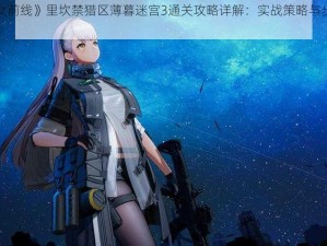 《少女前线》里坎禁猎区薄暮迷宫3通关攻略详解：实战策略与步骤解析