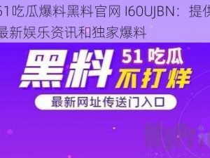 51吃瓜爆料黑料官网 I60UJBN：提供最新娱乐资讯和独家爆料