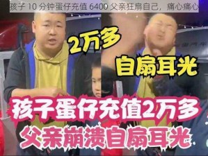 孩子 10 分钟蛋仔充值 6400 父亲狂扇自己，痛心痛心