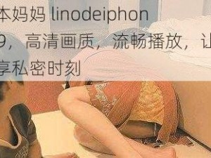 日本妈妈 linodeiphone69，高清画质，流畅播放，让你尽享私密时刻