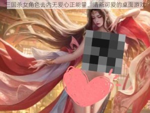 三国杀女角色去内无爱心正能量，清新可爱的桌面游戏