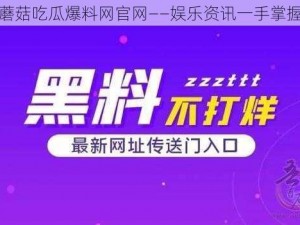 蘑菇吃瓜爆料网官网——娱乐资讯一手掌握