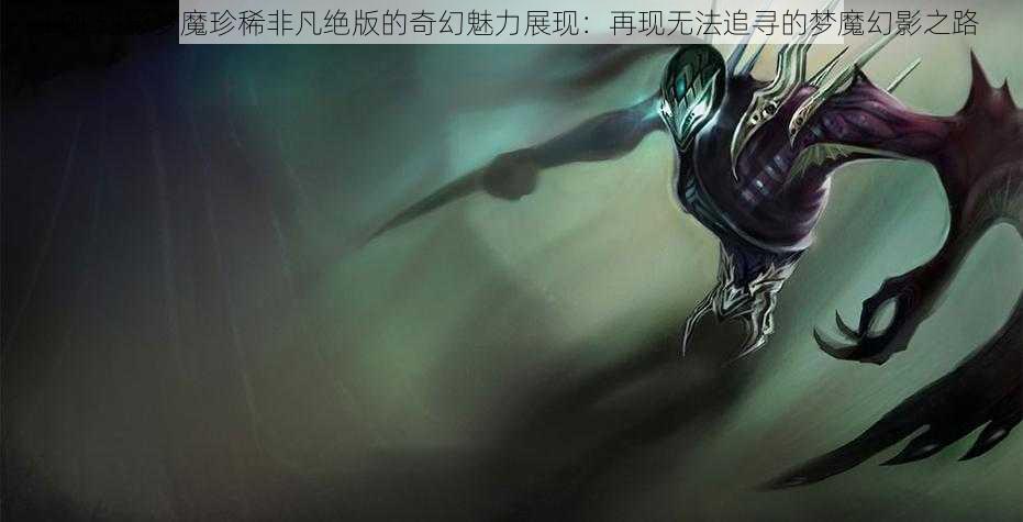 LOL幻影梦魔珍稀非凡绝版的奇幻魅力展现：再现无法追寻的梦魔幻影之路