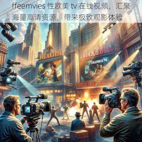 ffeemvies 性欧美 tv 在线视频，汇聚海量高清资源，带来极致观影体验