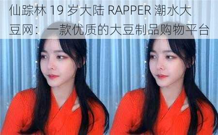 仙踪林 19 岁大陆 RAPPER 潮水大豆网：一款优质的大豆制品购物平台