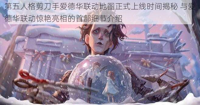 第五人格剪刀手爱德华联动地图正式上线时间揭秘 与爱德华联动惊艳亮相的首部细节介绍