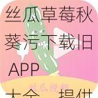 丝瓜草莓秋葵污下载旧 APP 大全，提供丰富的污污资源，满足你的各种需求