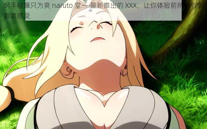 纲手被爆只为爽 naruto 堂——最新推出的 XXX，让你体验前所未有的刺激感受