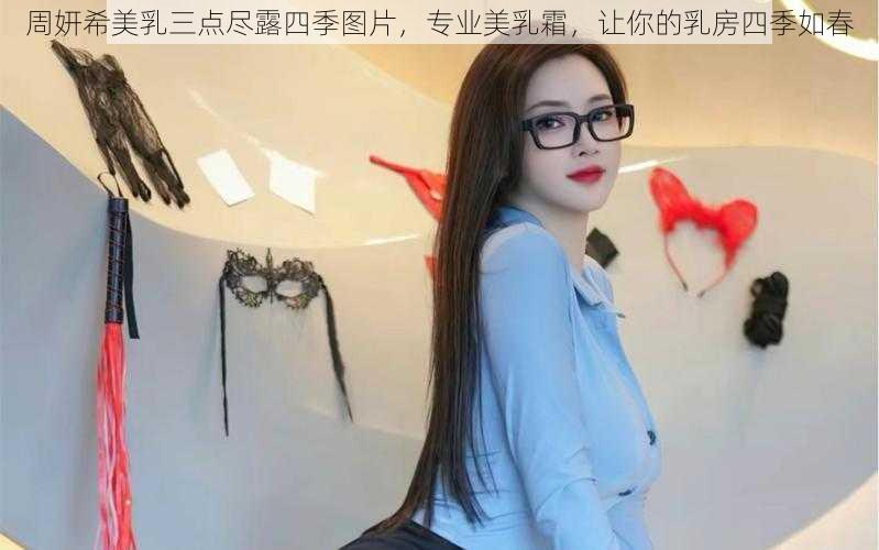 周妍希美乳三点尽露四季图片，专业美乳霜，让你的乳房四季如春