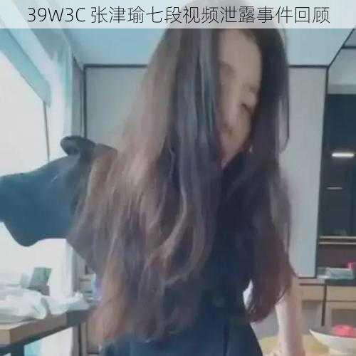 39W3C 张津瑜七段视频泄露事件回顾