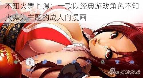 不知火舞 h 漫：一款以经典游戏角色不知火舞为主题的成人向漫画