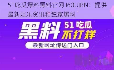 51吃瓜爆料黑料官网 I60UJBN：提供最新娱乐资讯和独家爆料