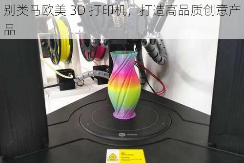 别类马欧美 3D 打印机，打造高品质创意产品