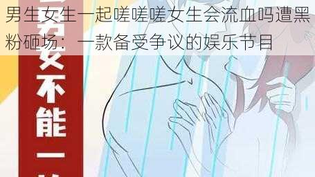 男生女生一起嗟嗟嗟女生会流血吗遭黑粉砸场：一款备受争议的娱乐节目