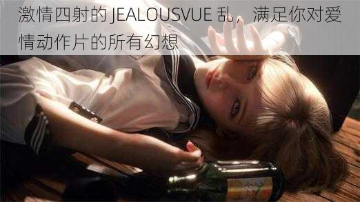 激情四射的 JEALOUSVUE 乱，满足你对爱情动作片的所有幻想