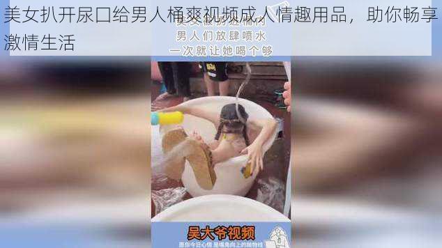 美女扒开尿囗给男人桶爽视频成人情趣用品，助你畅享激情生活