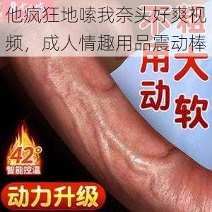 他疯狂地嗦我奈头好爽视频，成人情趣用品震动棒