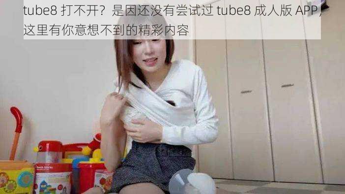 tube8 打不开？是因还没有尝试过 tube8 成人版 APP，这里有你意想不到的精彩内容