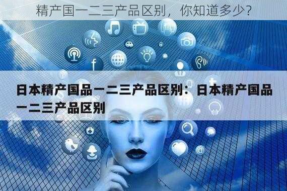 精产国一二三产品区别，你知道多少？